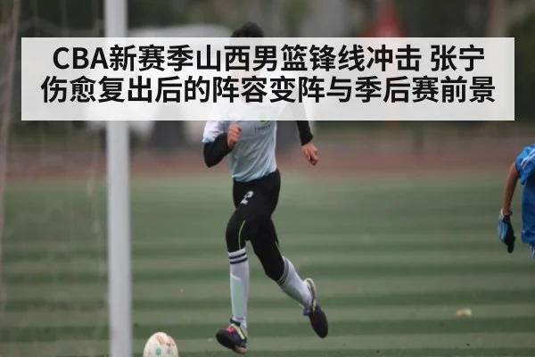 CBA新赛季山西男篮锋线冲击 张宁伤愈复出后的阵容变阵与季后赛前景
