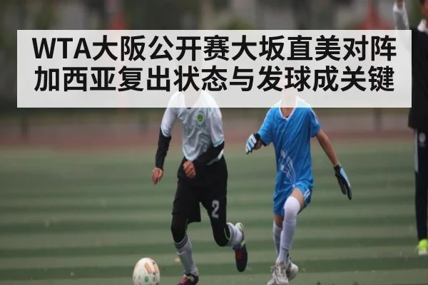 WTA大阪公开赛大坂直美对阵加西亚复出状态与发球成关键