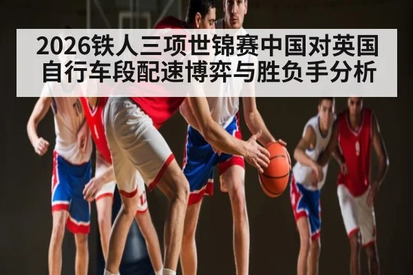 2026铁人三项世锦赛中国对英国自行车段配速博弈与胜负手分析